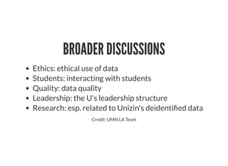 BROADER DISCUSSIONS
Ethics: ethical use of data
Students: interacting with students
Quality: data quality
Leadership: the U's leadership structure
Research: esp. related to Unizin's deidenti ed data
Credit: UMN LA Team
 