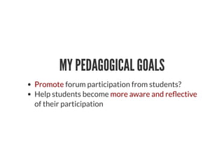 MY PEDAGOGICAL GOALS
Promote forum participation from students?
Help students become more aware and re ective
of their participation
 