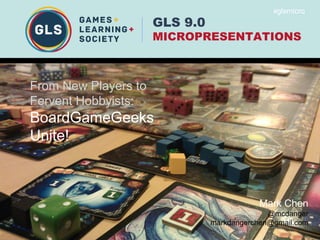 GLS 9.0
MICROPRESENTATIONS
#glsmicro
Mark Chen
@mcdanger
markdangerchen@gmail.com
From New Players to
Fervent Hobbyists:
BoardGameGeeks
Unite!
 