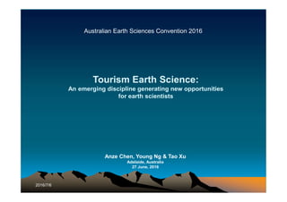 Tourism Earth Science:
An emerging discipline generating new opportunities
for earth scientists
Anze Chen, Young Ng & Tao Xu
Adelaide, Australia
27 June, 2016
2016/7/6
Australian Earth Sciences Convention 2016
 