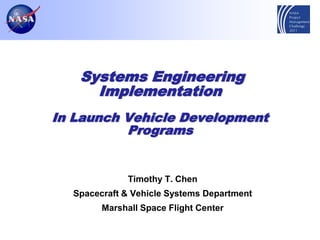 Systems Engineering
     Implementation
In Launch Vehicle Development
          Programs


              Timothy T. Chen
  Spacecraft & Vehicle Systems Department
        Marshall Space Flight Center
 