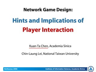 Network Game Design:

        Hints and Implications of
           Player Interaction

                     Kuan-Ta Chen, Academia Sinica

                Chin-Laung Lei, National Taiwan University



NetGames 2006
 