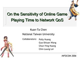 On the Sensitivity of Online Game Playing Time to Network QoS Kuan-Ta Chen National Taiwan University Polly Huang Guo-Shiuan Wang Chun-Ying Huang Chin-Laung Lei Collaborators: INFOCOM 2006 