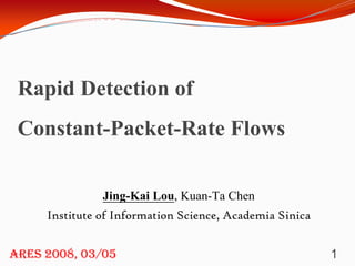 Rapid Detection of
 Constant-Packet-Rate Flows

               Jing-Kai Lou, Kuan-Ta Chen
     Institute of Information Science, Academia Sinica


ARES 2008, 03/05                                         1
 
