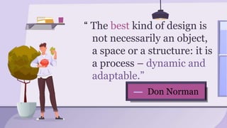 — Don Norman
“ The best kind of design is
not necessarily an object,
a space or a structure: it is
a process – dynamic and
adaptable.”
 