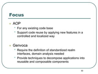 Focus
 AOP
 •   For any existing code base
 •   Support code reuse by applying new features in a
     controlled and local...