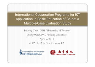 International Cooperation Programs for ICT
 Application in Basic Ed cation of China A
                      Education China:
      Multiple-Case Evaluation Study
     Bodong Chen, OISE/University of Toronto
       Qiong Wang, PKU/Peking University
                  April 7, 2011
         at CAERDA in New Orleans, LA
 