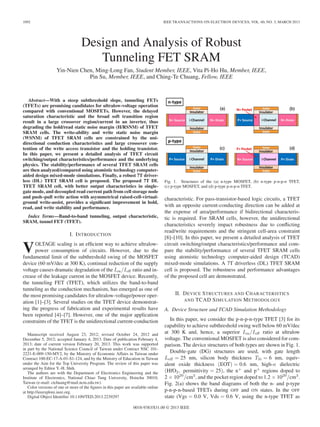 1092 IEEE TRANSACTIONS ON ELECTRON DEVICES, VOL. 60, NO. 3, MARCH 2013
Design and Analysis of Robust
Tunneling FET SRAM
Yin-Nien Chen, Ming-Long Fan, Student Member, IEEE, Vita Pi-Ho Hu, Member, IEEE,
Pin Su, Member, IEEE, and Ching-Te Chuang, Fellow, IEEE
Abstract—With a steep subthreshold slope, tunneling FETs
(TFETs) are promising candidates for ultralow-voltage operation
compared with conventional MOSFETs. However, the delayed
saturation characteristic and the broad soft transition region
result in a large crossover region/current in an inverter, thus
degrading the hold/read static noise margin (H/RSNM) of TFET
SRAM cells. The write-ability and write static noise margin
(WSNM) of TFET SRAM cells are constrained by the uni-
directional conduction characteristics and large crossover con-
tention of the write access transistor and the holding transistor.
In this paper, we present a detailed analysis of TFET circuit
switching/output characteristics/performance and the underlying
physics. The stability/performance of several TFET SRAM cells
are then analyzed/compared using atomistic technology computer-
aided design mixed-mode simulations. Finally, a robust 7T driver-
less (DL) TFET SRAM cell is proposed. The proposed 7T DL
TFET SRAM cell, with better output characteristics in single-
gate mode, and decoupled read current path from cell storage node
and push–pull write action with asymmetrical raised-cell-virtual-
ground write-assist, provides a significant improvement in hold,
read, and write stability and performance.
Index Terms—Band-to-band tunneling, output characteristic,
SRAM, tunnel FET (TFET).
I. INTRODUCTION
VOLTAGE scaling is an efficient way to achieve ultralow-
power consumption of circuits. However, due to the
fundamental limit of the subthreshold swing of the MOSFET
device (60 mV/dec at 300 K), continual reduction of the supply
voltage causes dramatic degradation of the Ion/Ioﬀ ratio and in-
crease of the leakage current in the MOSFET device. Recently,
the tunneling FET (TFET), which utilizes the band-to-band
tunneling as the conduction mechanism, has emerged as one of
the most promising candidates for ultralow-voltage/power oper-
ation [1]–[3]. Several studies on the TFET device demonstrat-
ing the progress of fabrication and experimental results have
been reported [4]–[7]. However, one of the major application
constraints of the TFET is the unidirectional current-conduction
Manuscript received August 23, 2012; revised October 24, 2012 and
December 5, 2012; accepted January 4, 2013. Date of publication February 4,
2013; date of current version February 20, 2013. This work was supported
in part by the National Science Council of Taiwan under Contract NSC 101-
2221-E-009-150-MY2, by the Ministry of Economic Affairs in Taiwan under
Contract 100-EC-17-A-01-S1-124, and by the Ministry of Education in Taiwan
under the Aim for the Top University Program. The review of this paper was
arranged by Editor Y.-H. Shih.
The authors are with the Department of Electronics Engineering and the
Institute of Electronics, National Chiao Tung University, Hsinchu 30010,
Taiwan (e-mail: ctchuang@mail.nctu.edu.tw).
Color versions of one or more of the figures in this paper are available online
at http://ieeexplore.ieee.org.
Digital Object Identifier 10.1109/TED.2013.2239297
Fig. 1. Structures of the (a) n-type MOSFET, (b) n-type p-n-p-n TFET,
(c) p-type MOSFET, and (d) p-type p-n-p-n TFET.
characteristic. For pass-transistor-based logic circuits, a TFET
with an opposite current-conducting direction can be added at
the expense of area/performance if bidirectional characteris-
tic is required. For SRAM cells, however, the unidirectional
characteristics severely impact robustness due to conflicting
read/write requirements and the stringent cell-area constraint
[8]–[10]. In this paper, we present a detailed analysis of TFET
circuit switching/output characteristics/performance and com-
pare the stability/performance of several TFET SRAM cells
using atomistic technology computer-aided design (TCAD)
mixed-mode simulations. A 7T driverless (DL) TFET SRAM
cell is proposed. The robustness and performance advantages
of the proposed cell are demonstrated.
II. DEVICE STRUCTURES AND CHARACTERISTICS
AND TCAD SIMULATION METHODOLOGY
A. Device Structure and TCAD Simulation Methodology
In this paper, we consider the p-n-p-n-type TFET [3] for its
capability to achieve subthreshold swing well below 60 mV/dec
at 300 K and, hence, a superior Ion/Ioﬀ ratio at ultralow
voltage. The conventional MOSFET is also considered for com-
parison. The device structures of both types are shown in Fig. 1.
Double-gate (DG) structures are used, with gate length
Leﬀ = 25 nm, silicon body thickness TSi = 6 nm, equiv-
alent oxide thickness (EOT) = 0.6 nm, high-κ dielectric
(HfO2, permittivity = 25), the n+
and p+
regions doped to
2 × 1020
/cm3
, and the pocket region doped to 1.2 × 1020
/cm3
.
Fig. 2(a) shows the band diagrams of both the n- and p-type
p-n-p-n-based TFETs during OFF and ON states. In the OFF
state (Vgs = 0.0 V, Vds = 0.6 V, using the n-type TFET as
0018-9383/$31.00 © 2013 IEEE
 