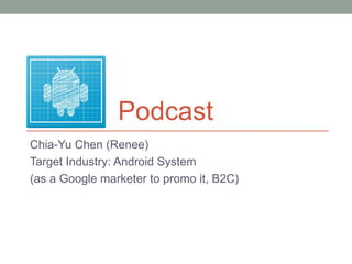 Podcast
Chia-Yu Chen (Renee)
Target Industry: Android System
(as a Google marketer to promo it, B2C)
 