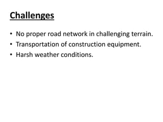 Challenges
• No proper road network in challenging terrain.
• Transportation of construction equipment.
• Harsh weather conditions.
 