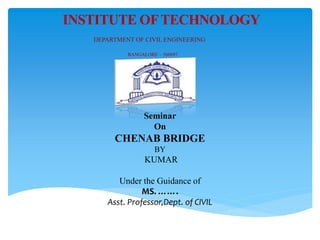 INSTITUTE OFTECHNOLOGY
DEPARTMENT OF CIVIL ENGINEERING
BANGALORE – 560097
CERTIFICATE
Seminar
On
CHENAB BRIDGE
BY
KUMAR
Under the Guidance of
MS. …….
Asst. Professor,Dept. of CIVIL
 