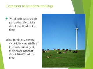 Common Misunderstandings
Wind turbines are only
generating electricity
about one third of the
time.
Wind turbines generate
electricity essentially all
the time, but only at
their rated capacity
about 30-40% of the
time
 
