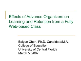 Effects of Advance Organizers on Learning and Retention from a Fully Web-based Class Baiyun Chen, Ph.D. Candidate/M.A. College of Education University of Central Florida March 5, 2007 