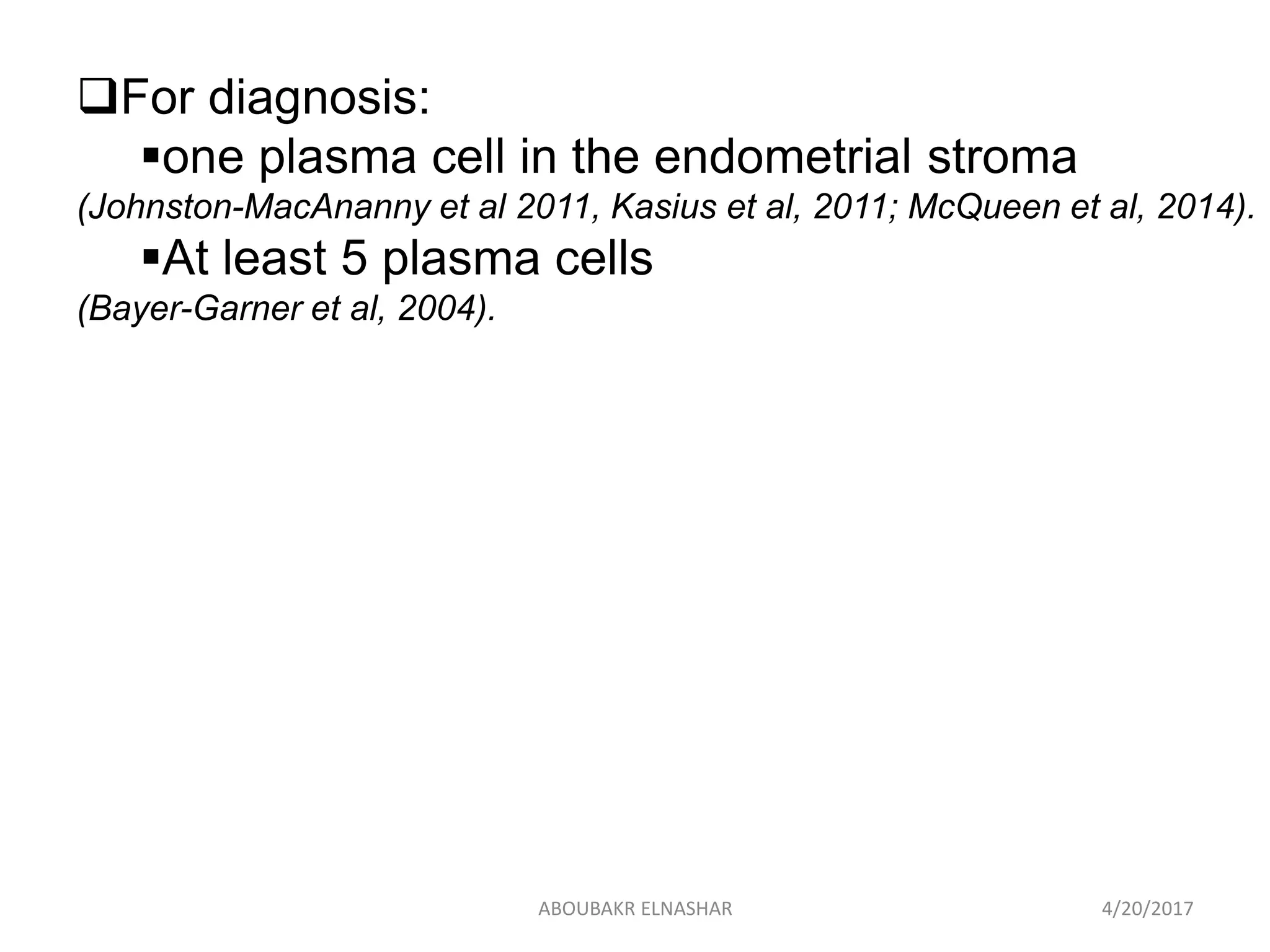 For diagnosis:
one plasma cell in the endometrial stroma
(Johnston-MacAnanny et al 2011, Kasius et al, 2011; McQueen et al, 2014).
At least 5 plasma cells
(Bayer-Garner et al, 2004).
4/20/2017ABOUBAKR ELNASHAR
 