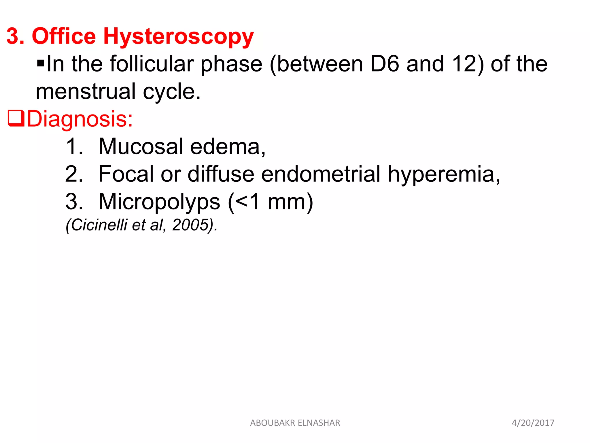 3. Office Hysteroscopy
In the follicular phase (between D6 and 12) of the
menstrual cycle.
Diagnosis:
1. Mucosal edema,
2. Focal or diffuse endometrial hyperemia,
3. Micropolyps (<1 mm)
(Cicinelli et al, 2005).
4/20/2017ABOUBAKR ELNASHAR
 