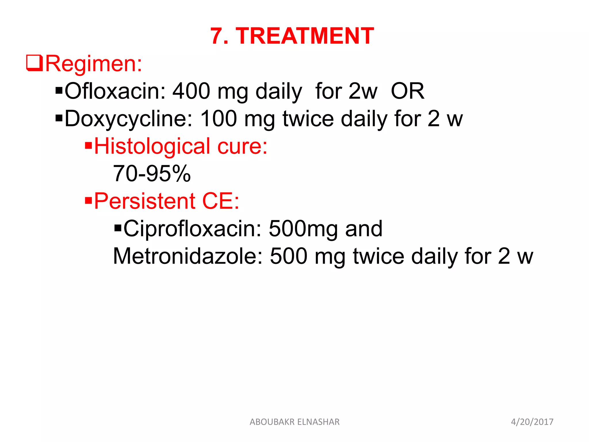 7. TREATMENT
Regimen:
Ofloxacin: 400 mg daily for 2w OR
Doxycycline: 100 mg twice daily for 2 w
Histological cure:
70-95%
Persistent CE:
Ciprofloxacin: 500mg and
Metronidazole: 500 mg twice daily for 2 w
4/20/2017ABOUBAKR ELNASHAR
 