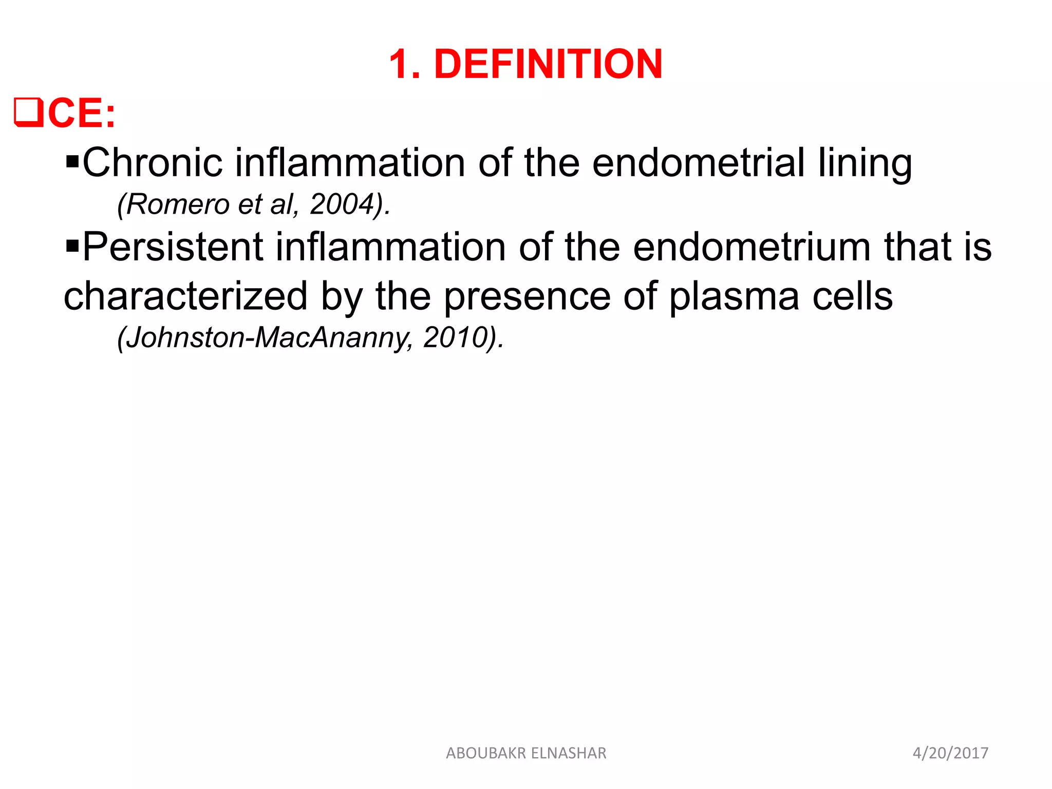 1. DEFINITION
CE:
Chronic inflammation of the endometrial lining
(Romero et al, 2004).
Persistent inflammation of the endometrium that is
characterized by the presence of plasma cells
(Johnston-MacAnanny, 2010).
4/20/2017ABOUBAKR ELNASHAR
 