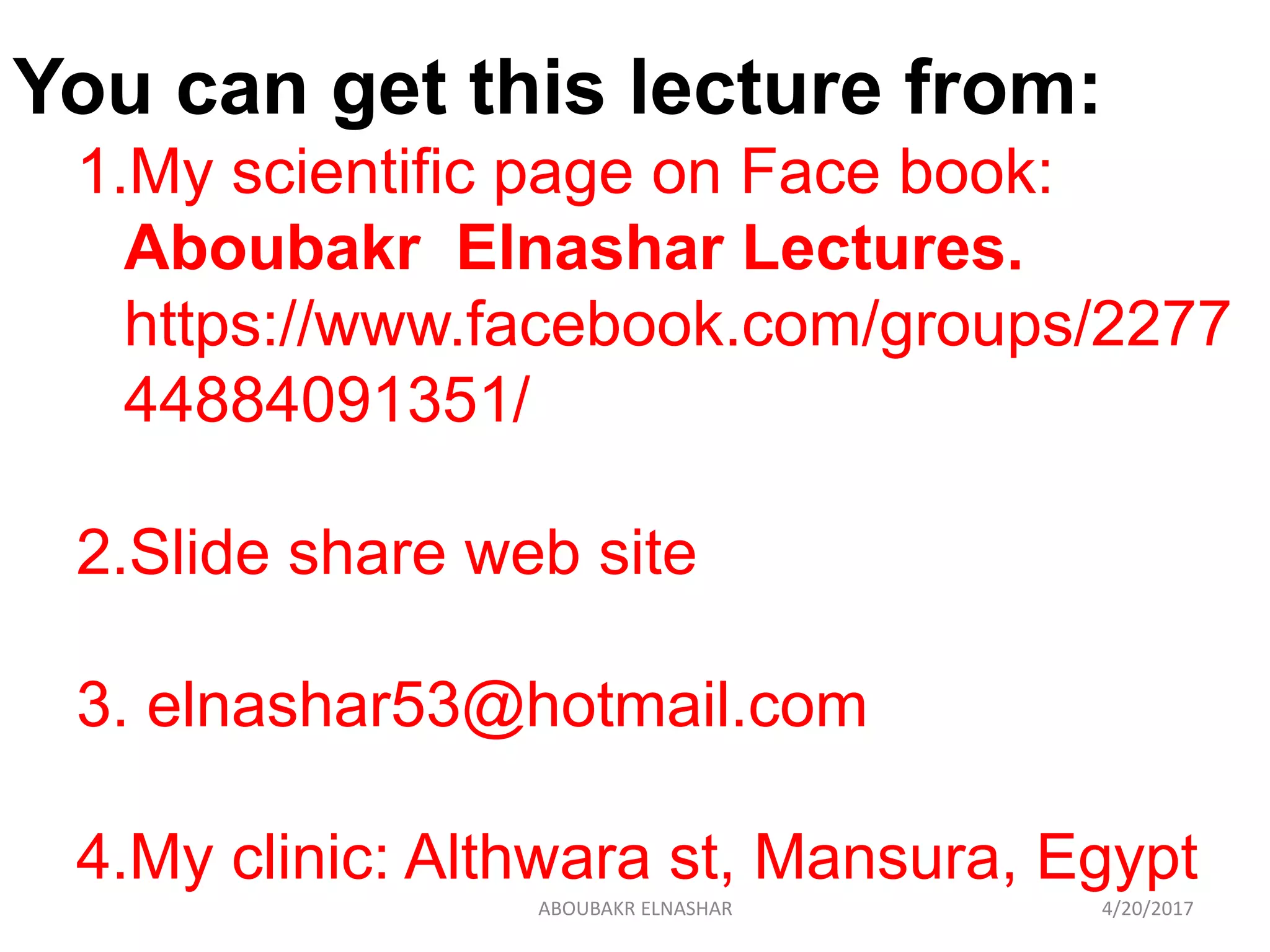 You can get this lecture from:
1.My scientific page on Face book:
Aboubakr Elnashar Lectures.
https://www.facebook.com/groups/2277
44884091351/
2.Slide share web site
3. elnashar53@hotmail.com
4.My clinic: Althwara st, Mansura, Egypt
4/20/2017ABOUBAKR ELNASHAR
 
