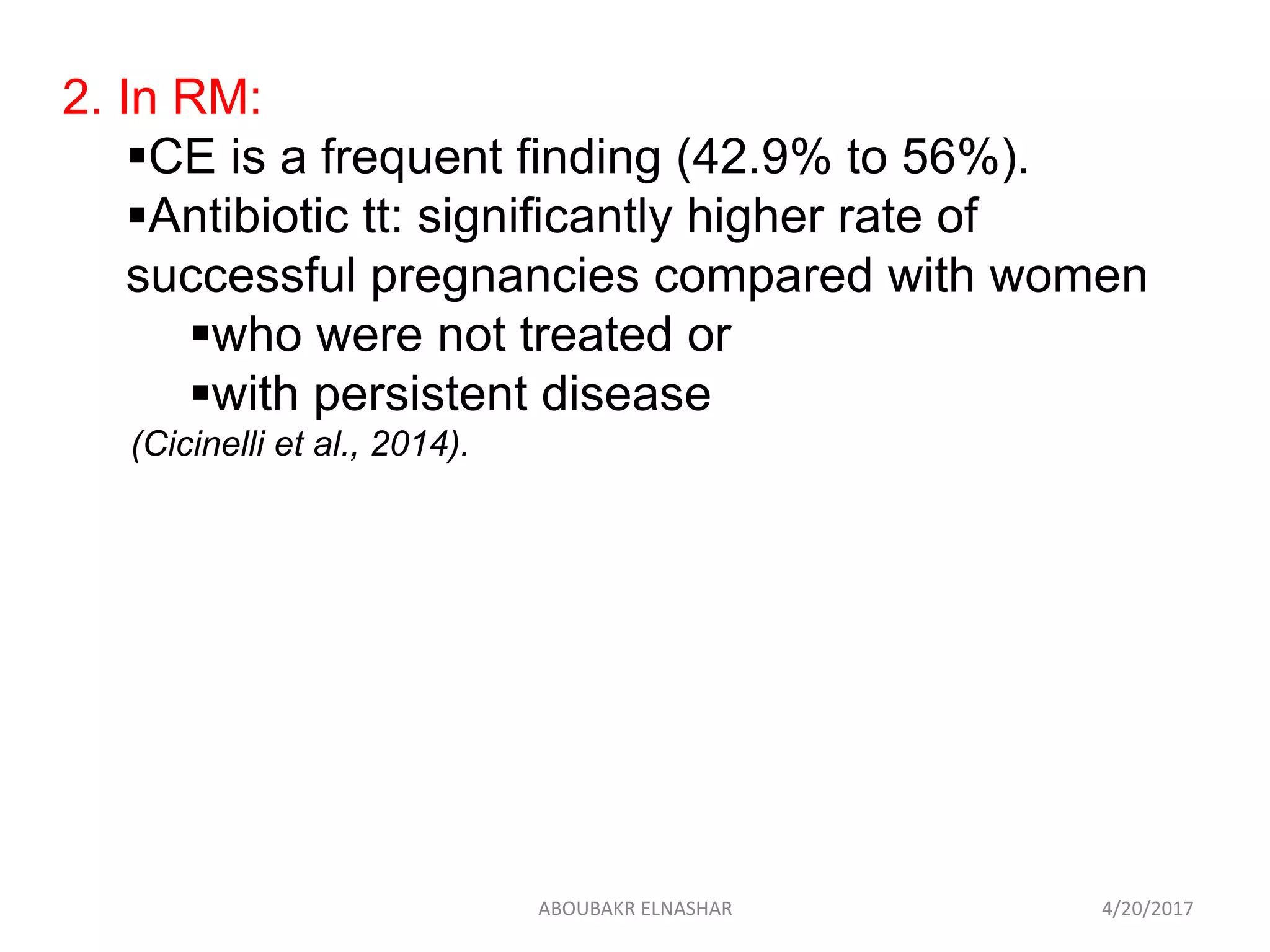 2. In RM:
CE is a frequent finding (42.9% to 56%).
Antibiotic tt: significantly higher rate of
successful pregnancies compared with women
who were not treated or
with persistent disease
(Cicinelli et al., 2014).
4/20/2017ABOUBAKR ELNASHAR
 