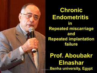 Chronic
Endometritis
in
Repeated miscarriage
and
Repeated implantation
failure
Prof. Aboubakr
Elnashar
Benha university, Egypt4/20/2017ABOUBAKR ELNASHAR
 