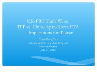 U.S.-PRC Trade Webs:
TPP vs. China-Japan-Korea FTA
  ― Implications for Taiwan
               Chen-Dong Tso
     Visiting Fellow, East Asia Program
               Stimson Center
                July 27, 2012
 