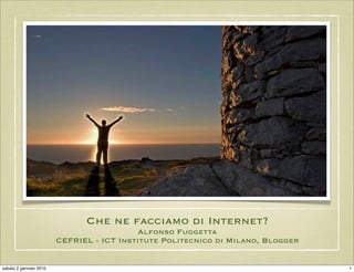 Che ne facciamo di Internet?
                                           Alfonso Fuggetta
                        CEFRIEL - ICT Institute Politecnico di Milano, Blogger


sabato 2 gennaio 2010                                                            1
 
