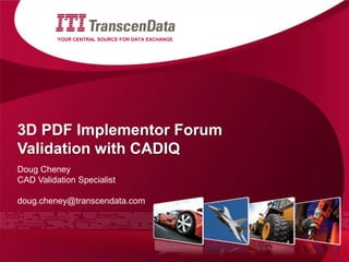 YOUR CENTRAL SOURCE FOR DATA EXCHANGE

3D PDF Implementor Forum
Validation with CADIQ
Doug Cheney
CAD Validation Specialist
doug.cheney@transcendata.com

 
