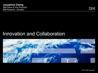 Josephine Cheng
IBM Fellow & Vice President
IBM Research - Almaden




Innovation and Collaboration




                               © 2010 IBM Corporation
 