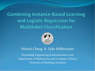 Weiwei Cheng & Eyke Hüllermeier
  Knowledge Engineering & Bioinformatics Lab
Department of Mathematics and Computer Science
        University of Marburg, Germany
 