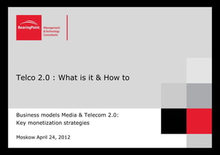 Telco 2.0 : What is it & How to




Business models Media & Telecom 2.0:
Key monetization strategies

Moskow April 24, 2012
 