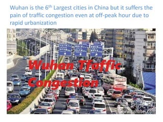 Wuhan is the 6th Largest cities in China but it suffers the
pain of traffic congestion even at off-peak hour due to
rapid urbanization
 