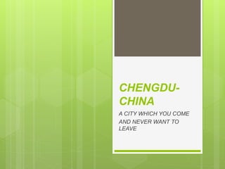 CHENGDU-
CHINA
A CITY WHICH YOU COME
AND NEVER WANT TO
LEAVE
 