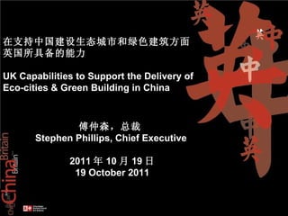傅仲森，总裁   Stephen Phillips, Chief Executive  2011 年 10 月 19 日 19 October 2011 在支持中国建设生态城市和绿色建筑方面 英国所具备的能力 UK Capabilities to Support the Delivery of Eco-cities & Green Building in China 