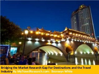 Bridging the Market Research Gap For Destinations and the Travel
Industry By MyTravelResearch.com: Bronwyn White
 