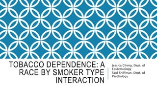 TOBACCO DEPENDENCE: A
RACE BY SMOKER TYPE
INTERACTION
Jessica Cheng, Dept. of
Epidemiology
Saul Shiffman, Dept. of
Psychology
 