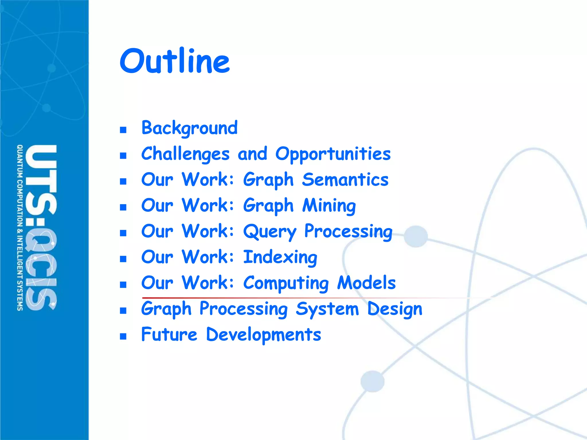 Outline
 Background
 Challenges and Opportunities
 Our Work: Graph Semantics
 Our Work: Graph Mining
 Our Work: Query Processing
 Our Work: Indexing
 Our Work: Computing Models
 Graph Processing System Design
 Future Developments
 