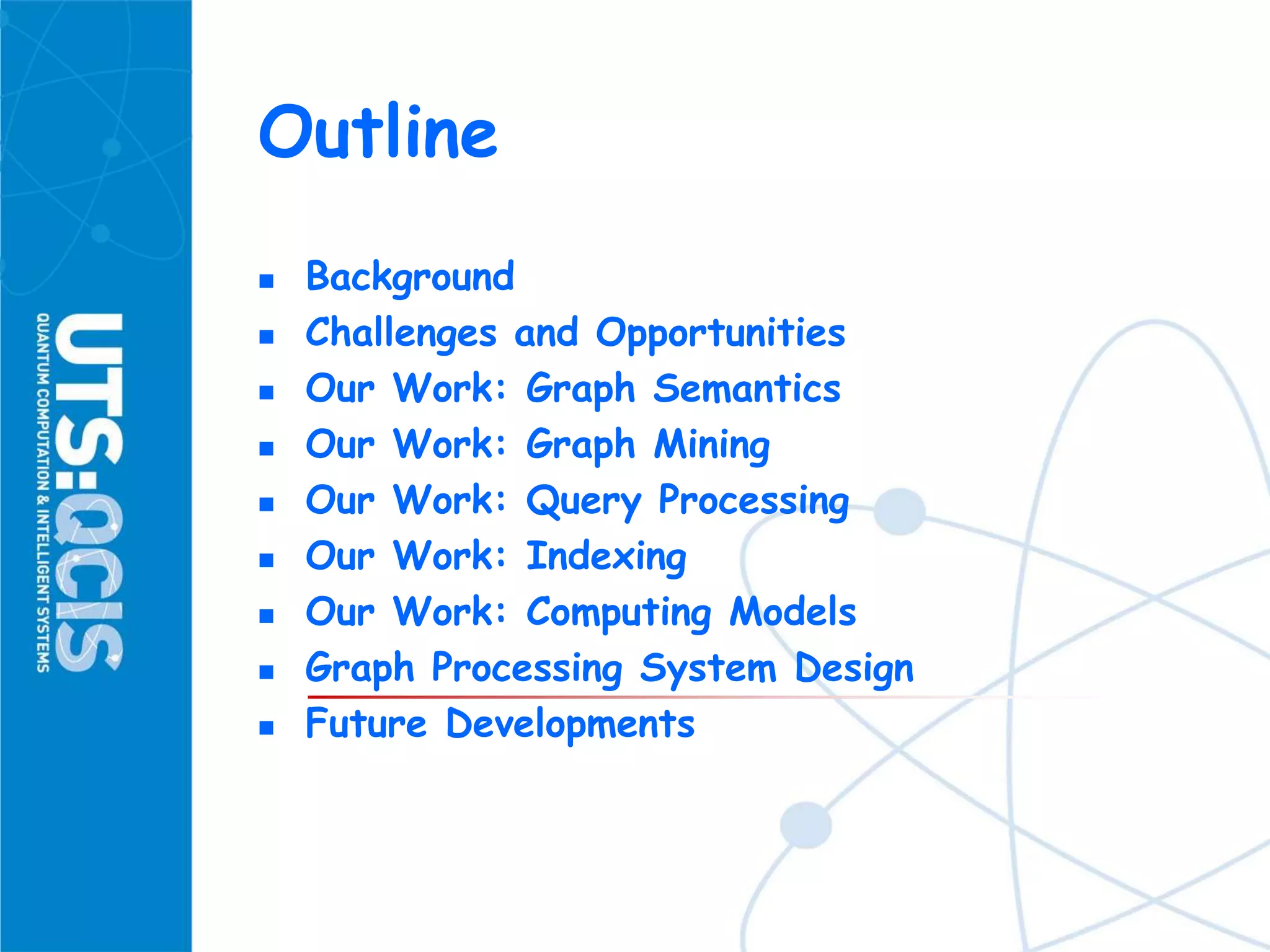 Outline
 Background
 Challenges and Opportunities
 Our Work: Graph Semantics
 Our Work: Graph Mining
 Our Work: Query Processing
 Our Work: Indexing
 Our Work: Computing Models
 Graph Processing System Design
 Future Developments
 