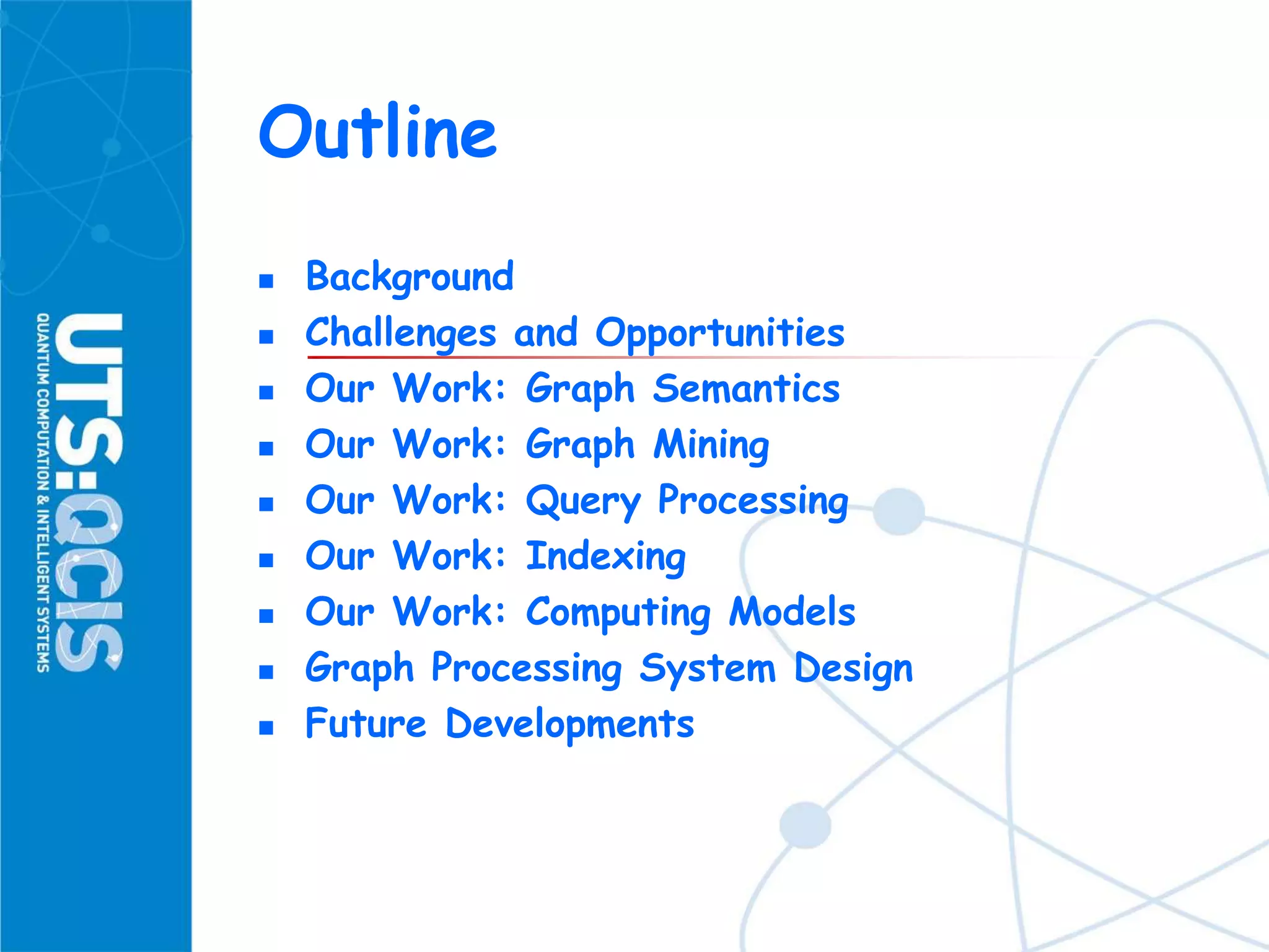 Outline
 Background
 Challenges and Opportunities
 Our Work: Graph Semantics
 Our Work: Graph Mining
 Our Work: Query Processing
 Our Work: Indexing
 Our Work: Computing Models
 Graph Processing System Design
 Future Developments
 