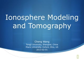 Ionosphere Modeling
  and Tomography

              Cheng Wang
     Tongji University, Shanghai, China
     Miami University, Oxford, Ohio, US
                2013-02-01



                                          
 