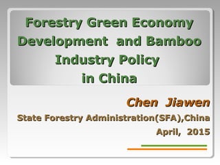 Forestry Green EconomyForestry Green Economy
DevelopmentDevelopment and Bambooand Bamboo
Industry PolicyIndustry Policy
in Chinain China
Chen JiawenChen Jiawen
State Forestry Administration(SFA),ChinaState Forestry Administration(SFA),China
April, 2015April, 2015
 