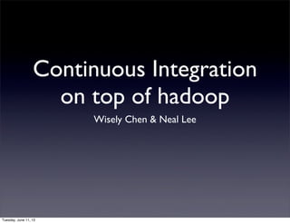 Continuous Integration
on top of hadoop
Wisely Chen & Neal Lee
Tuesday, June 11, 13
 