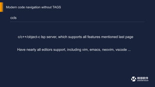 Modern code navigation without TAGS
ccls
c/c++/object-c lsp server, which supports all features mentioned last page
Have nearly all editors support, including vim, emacs, neovim, vscode ...
 