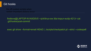 Git hooks
firstlove@LAPTOP-N1A5G5V0 ~/p/k/linux-sw (6a-inspur-wutip-421)> cat
.git/hooks/post-commit
exec git show --format=email HEAD | ./scripts/checkpatch.pl --strict --codespell
fire off custom scripts when
certain important actions occur.
 