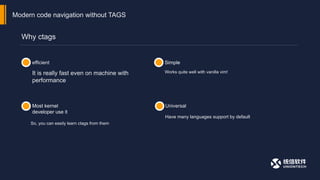 Why ctags
Modern code navigation without TAGS
efficient Simple
Most kernel
developer use it
Universal
It is really fast even on machine with
performance
Works quite well with vanilla vim!
So, you can easily learn ctags from them
Have many languages support by default
 