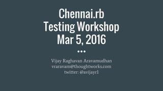 Chennai.rb
Testing Workshop
Mar 5, 2016
Vijay Raghavan Aravamudhan
vraravam@thoughtworks.com
twitter: @avijayr1
 