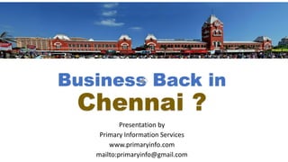Business Back in
Chennai ?
Presentation by
Primary Information Services
www.primaryinfo.com
mailto:primaryinfo@gmail.com
 