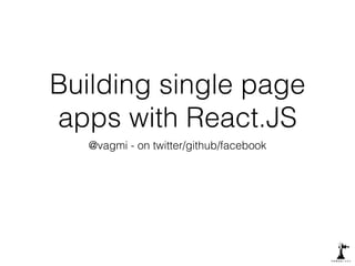 Building single page 
apps with React.JS 
@vagmi - on twitter/github/facebook 
 