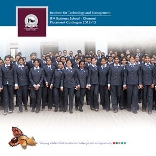 Institute for Technology and Management
         ITM Business School - Chennai
         Placement Catalogue 2012-13




Shaping intellect that transforms challenge into an opportunity
 
