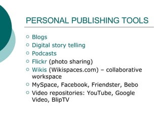 PERSONAL PUBLISHING TOOLS Blogs Digital story telling Podcasts Flickr  (photo sharing) Wikis   (Wikispaces.com) – collaborative workspace MySpace, Facebook, Friendster, Bebo Video repositories: YouTube, Google Video, BlipTV 