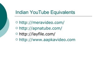 Indian YouTube Equivalents http:// meravideo.com / http:// apnatube.com / http://layfile.com/ http:// www.aapkavideo.com 